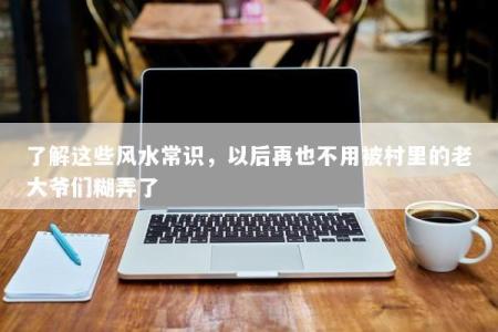 了解这些风水常识，以后再也不用被村里的老大爷们糊弄了